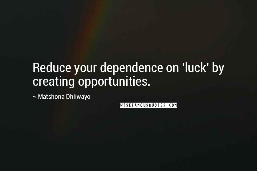 Matshona Dhliwayo Quotes: Reduce your dependence on 'luck' by creating opportunities.