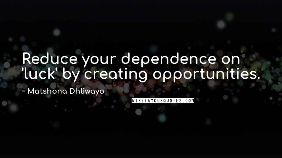 Matshona Dhliwayo Quotes: Reduce your dependence on 'luck' by creating opportunities.