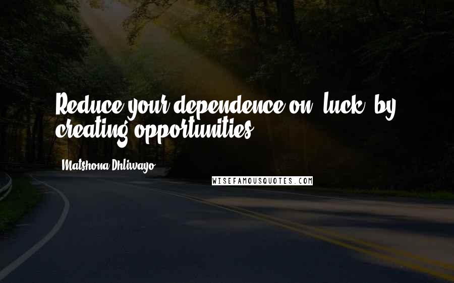 Matshona Dhliwayo Quotes: Reduce your dependence on 'luck' by creating opportunities.