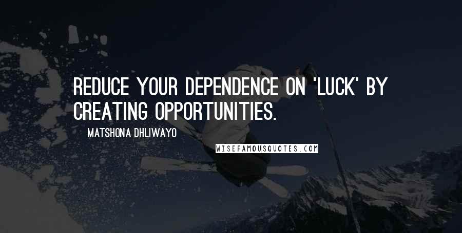 Matshona Dhliwayo Quotes: Reduce your dependence on 'luck' by creating opportunities.