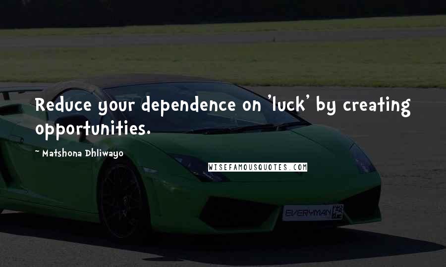 Matshona Dhliwayo Quotes: Reduce your dependence on 'luck' by creating opportunities.