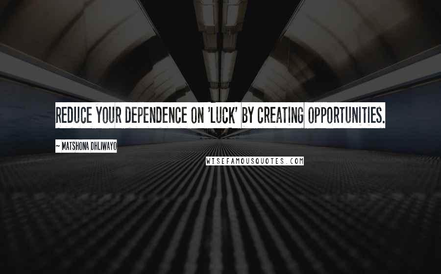 Matshona Dhliwayo Quotes: Reduce your dependence on 'luck' by creating opportunities.