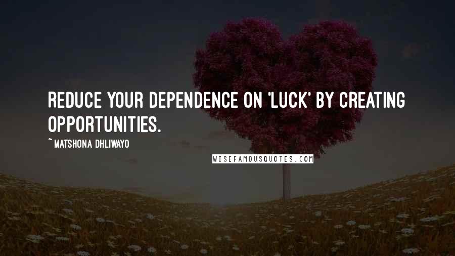 Matshona Dhliwayo Quotes: Reduce your dependence on 'luck' by creating opportunities.