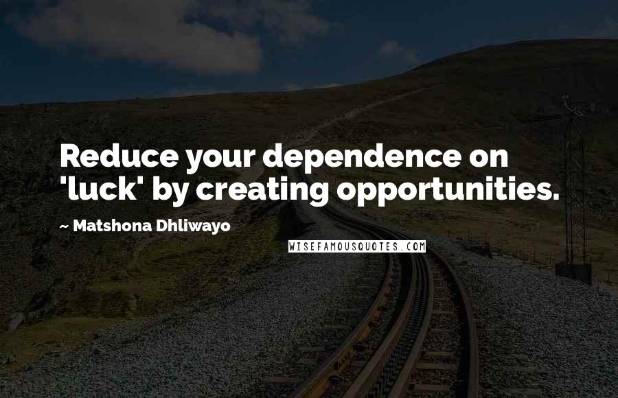 Matshona Dhliwayo Quotes: Reduce your dependence on 'luck' by creating opportunities.