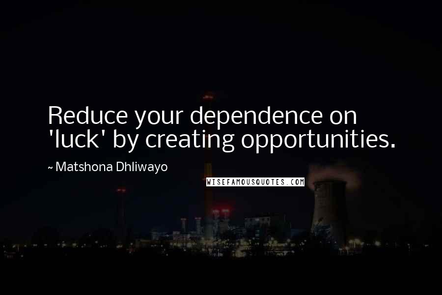 Matshona Dhliwayo Quotes: Reduce your dependence on 'luck' by creating opportunities.