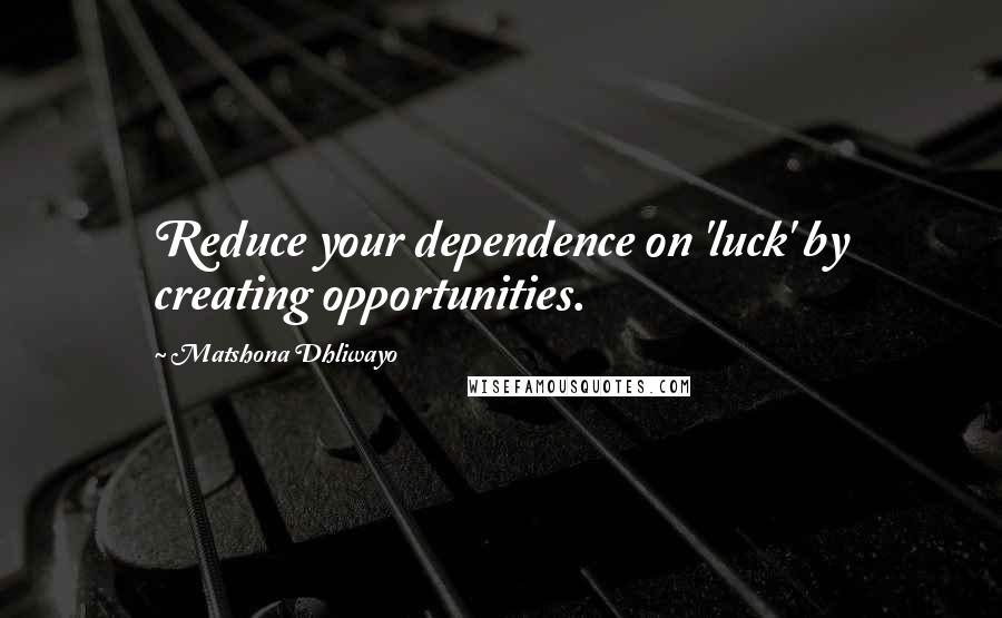 Matshona Dhliwayo Quotes: Reduce your dependence on 'luck' by creating opportunities.