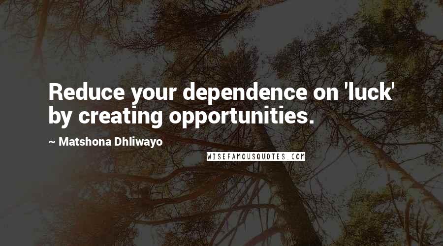 Matshona Dhliwayo Quotes: Reduce your dependence on 'luck' by creating opportunities.
