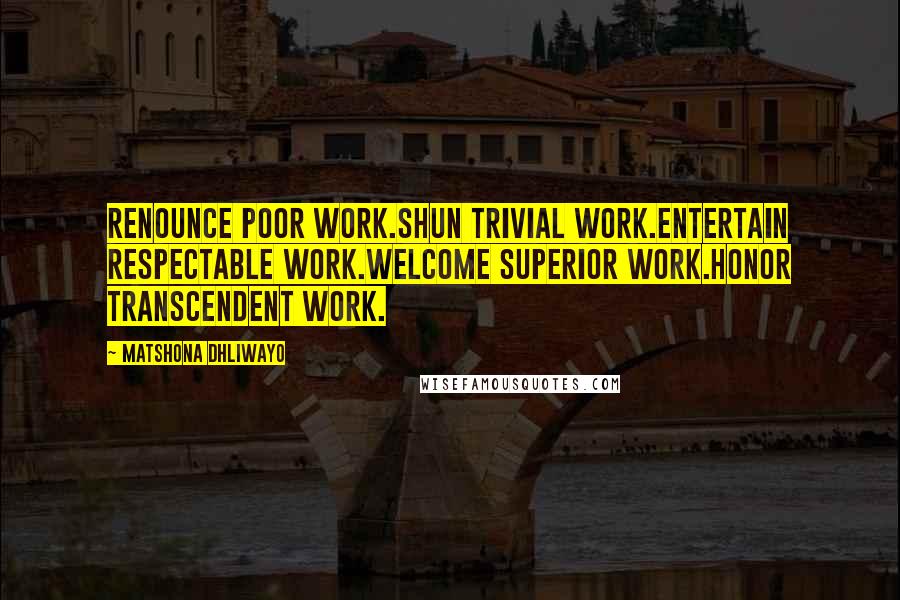 Matshona Dhliwayo Quotes: Renounce poor work.Shun trivial work.Entertain respectable work.Welcome superior work.Honor transcendent work.