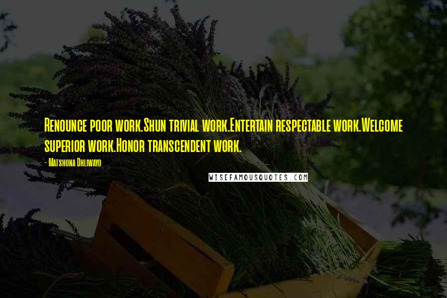 Matshona Dhliwayo Quotes: Renounce poor work.Shun trivial work.Entertain respectable work.Welcome superior work.Honor transcendent work.