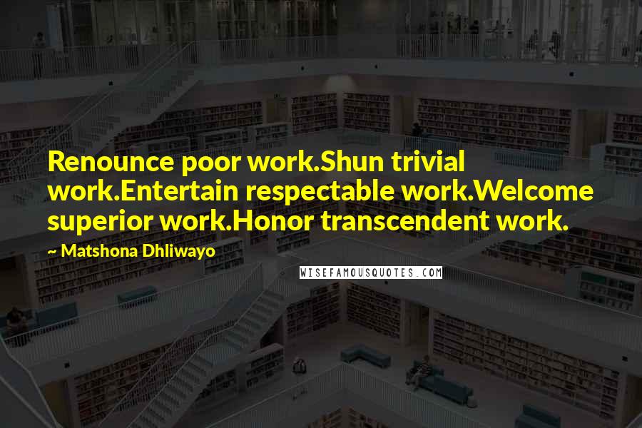 Matshona Dhliwayo Quotes: Renounce poor work.Shun trivial work.Entertain respectable work.Welcome superior work.Honor transcendent work.