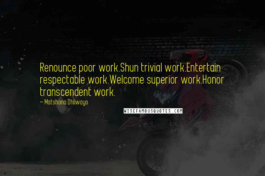 Matshona Dhliwayo Quotes: Renounce poor work.Shun trivial work.Entertain respectable work.Welcome superior work.Honor transcendent work.