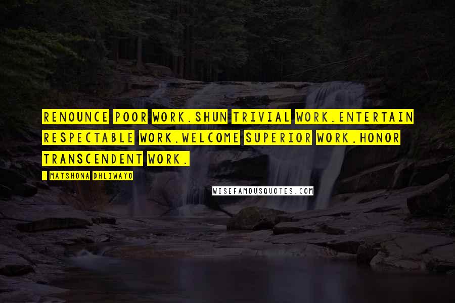 Matshona Dhliwayo Quotes: Renounce poor work.Shun trivial work.Entertain respectable work.Welcome superior work.Honor transcendent work.