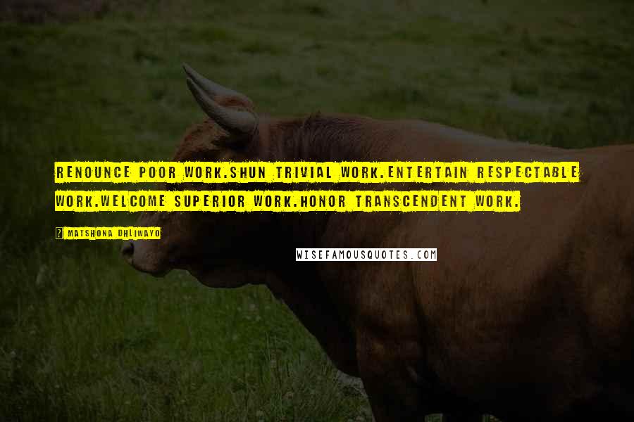 Matshona Dhliwayo Quotes: Renounce poor work.Shun trivial work.Entertain respectable work.Welcome superior work.Honor transcendent work.