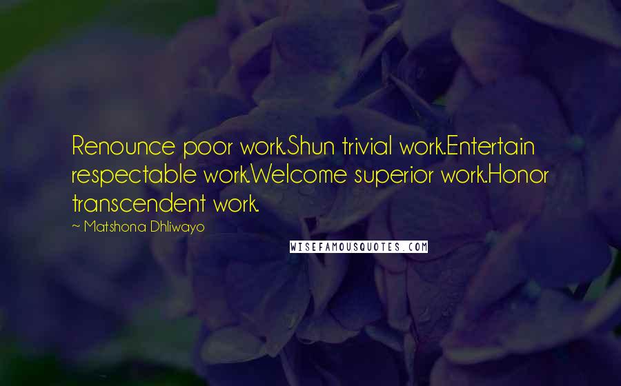 Matshona Dhliwayo Quotes: Renounce poor work.Shun trivial work.Entertain respectable work.Welcome superior work.Honor transcendent work.