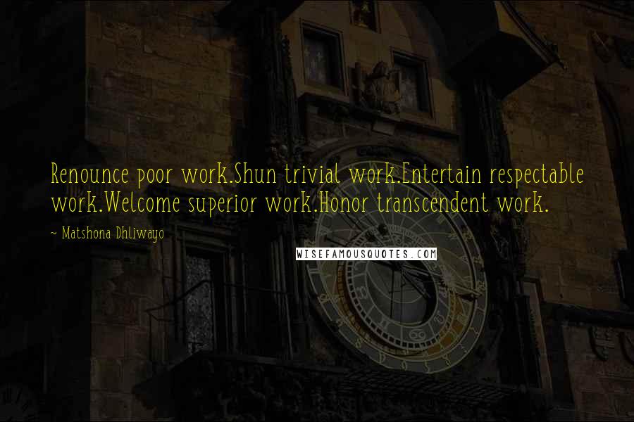 Matshona Dhliwayo Quotes: Renounce poor work.Shun trivial work.Entertain respectable work.Welcome superior work.Honor transcendent work.