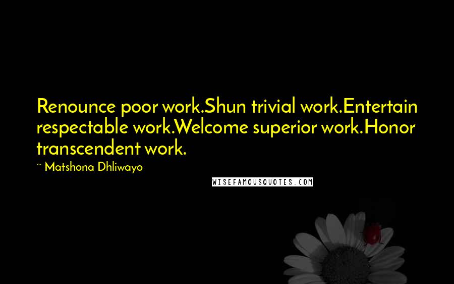 Matshona Dhliwayo Quotes: Renounce poor work.Shun trivial work.Entertain respectable work.Welcome superior work.Honor transcendent work.