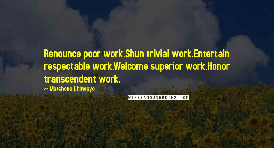 Matshona Dhliwayo Quotes: Renounce poor work.Shun trivial work.Entertain respectable work.Welcome superior work.Honor transcendent work.