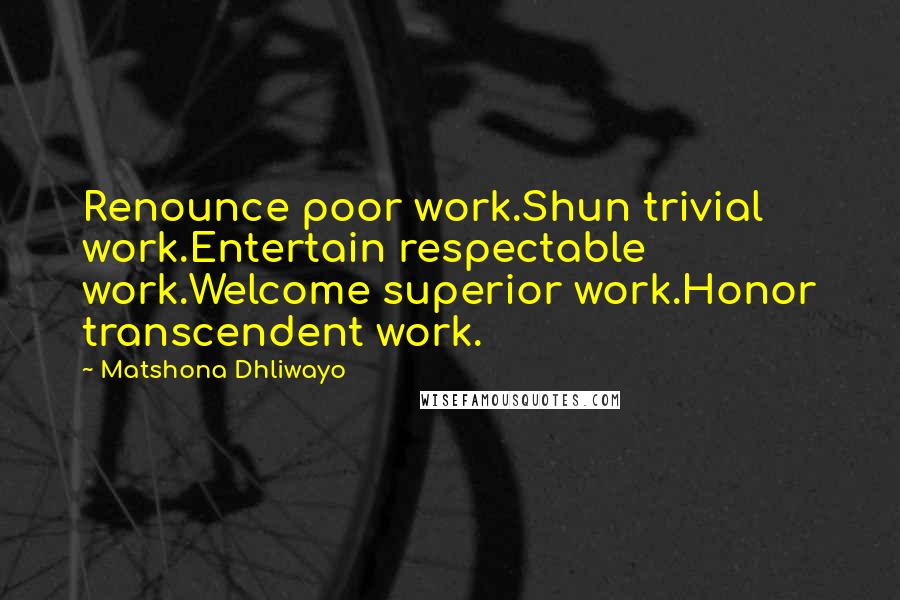 Matshona Dhliwayo Quotes: Renounce poor work.Shun trivial work.Entertain respectable work.Welcome superior work.Honor transcendent work.