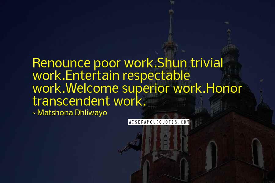 Matshona Dhliwayo Quotes: Renounce poor work.Shun trivial work.Entertain respectable work.Welcome superior work.Honor transcendent work.