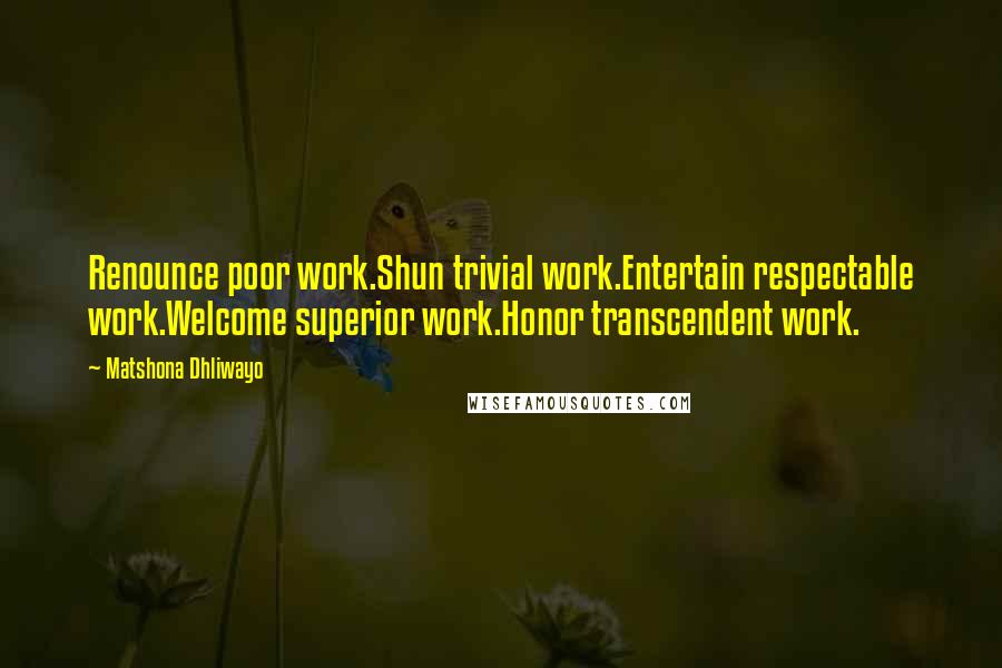 Matshona Dhliwayo Quotes: Renounce poor work.Shun trivial work.Entertain respectable work.Welcome superior work.Honor transcendent work.