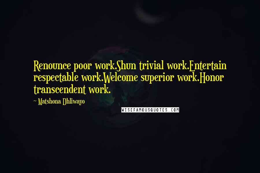 Matshona Dhliwayo Quotes: Renounce poor work.Shun trivial work.Entertain respectable work.Welcome superior work.Honor transcendent work.