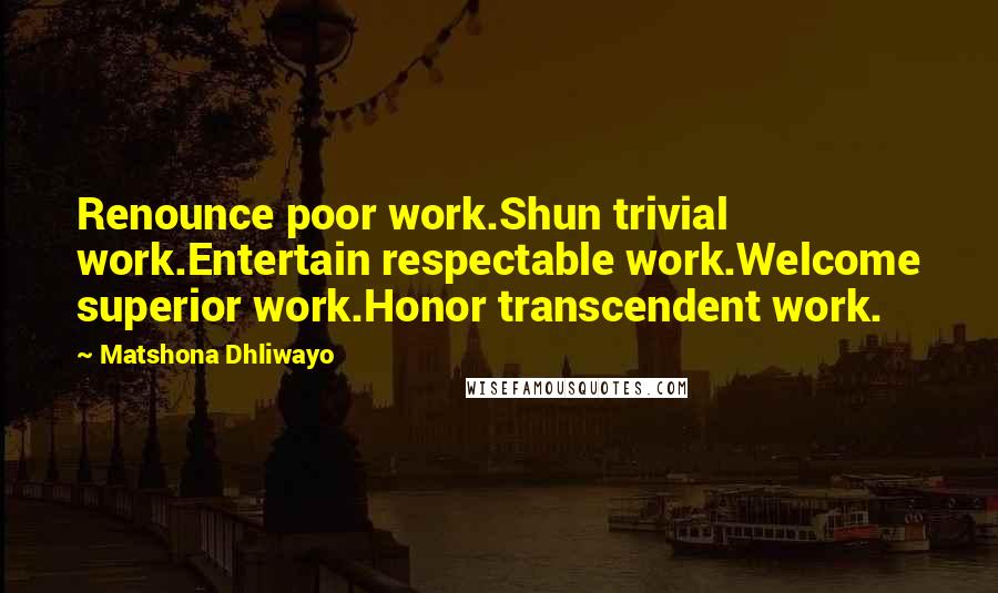 Matshona Dhliwayo Quotes: Renounce poor work.Shun trivial work.Entertain respectable work.Welcome superior work.Honor transcendent work.