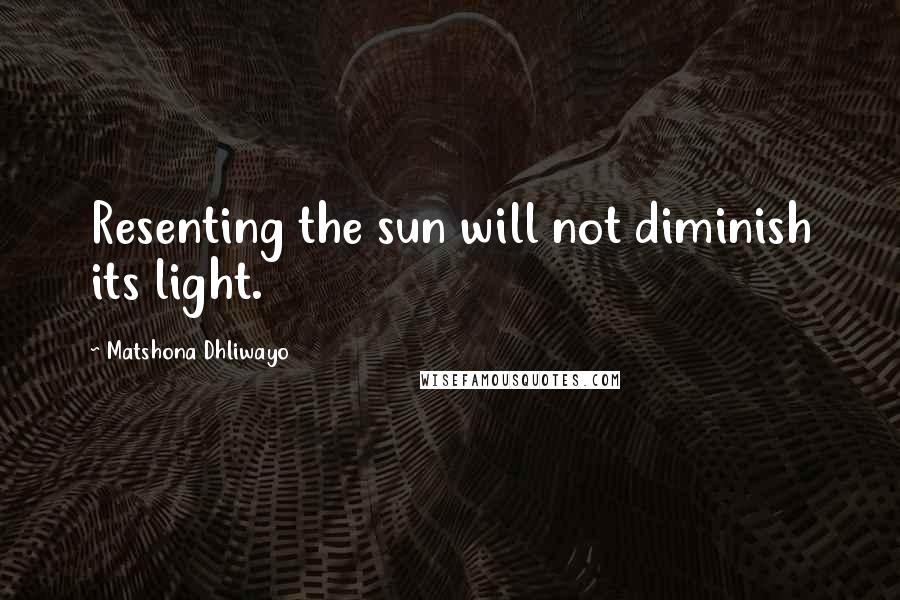Matshona Dhliwayo Quotes: Resenting the sun will not diminish its light.