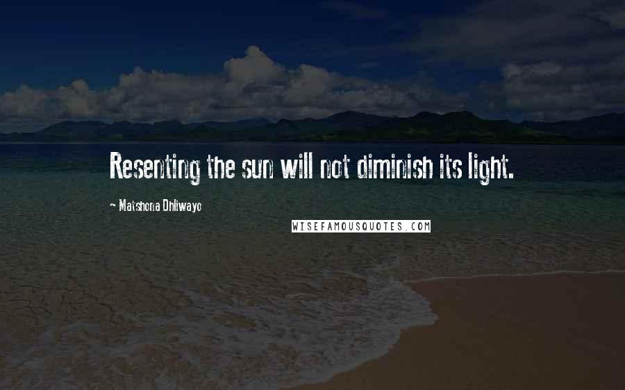 Matshona Dhliwayo Quotes: Resenting the sun will not diminish its light.