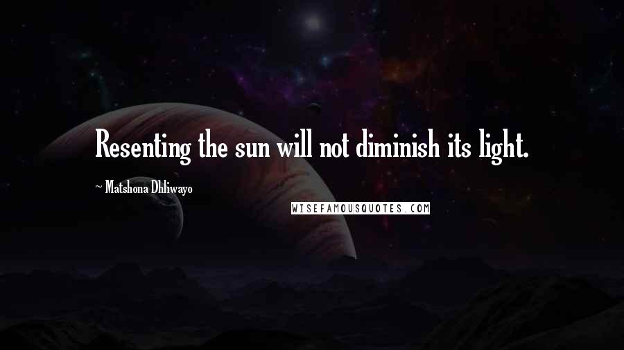 Matshona Dhliwayo Quotes: Resenting the sun will not diminish its light.