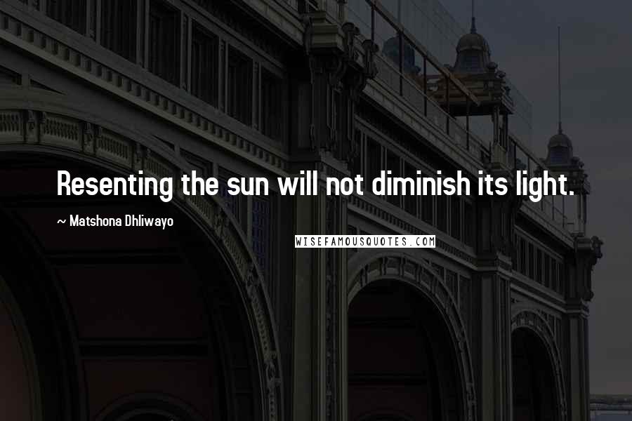 Matshona Dhliwayo Quotes: Resenting the sun will not diminish its light.