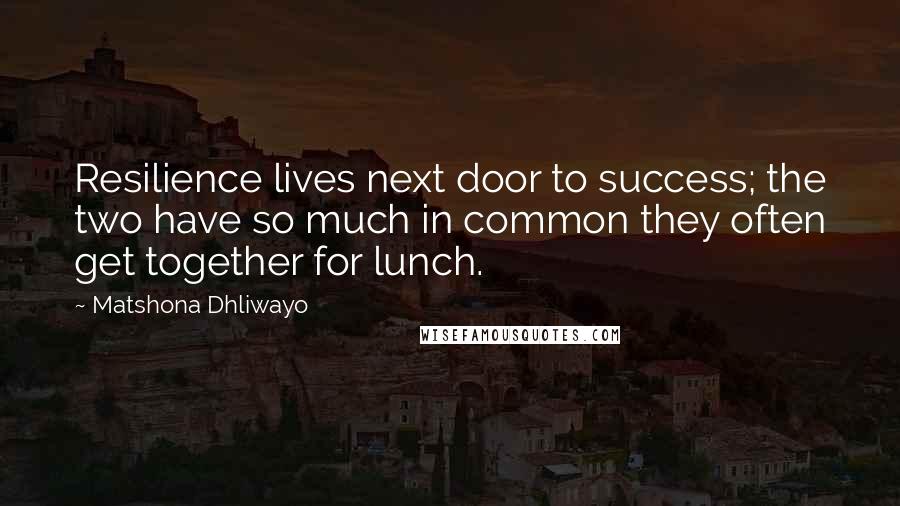 Matshona Dhliwayo Quotes: Resilience lives next door to success; the two have so much in common they often get together for lunch.