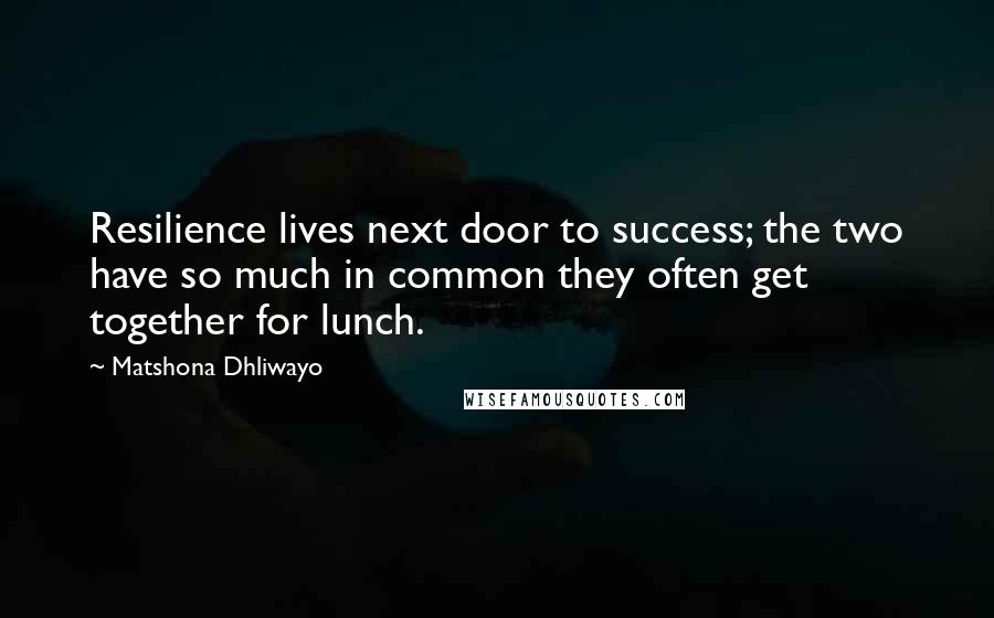 Matshona Dhliwayo Quotes: Resilience lives next door to success; the two have so much in common they often get together for lunch.