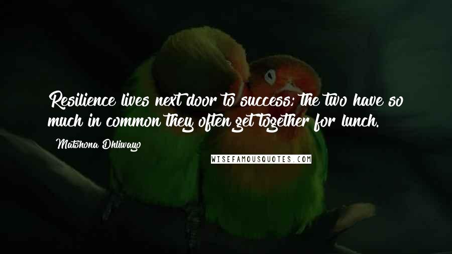 Matshona Dhliwayo Quotes: Resilience lives next door to success; the two have so much in common they often get together for lunch.