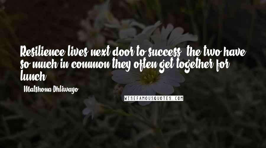 Matshona Dhliwayo Quotes: Resilience lives next door to success; the two have so much in common they often get together for lunch.