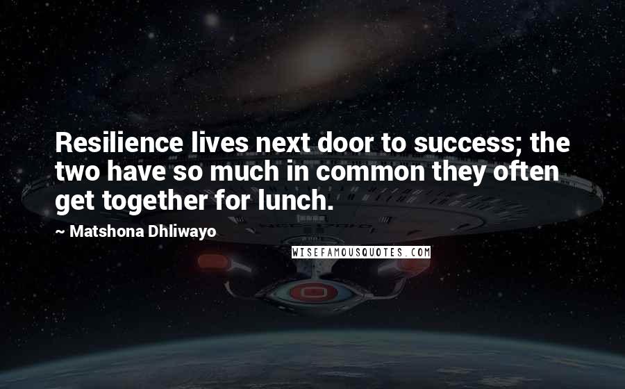 Matshona Dhliwayo Quotes: Resilience lives next door to success; the two have so much in common they often get together for lunch.