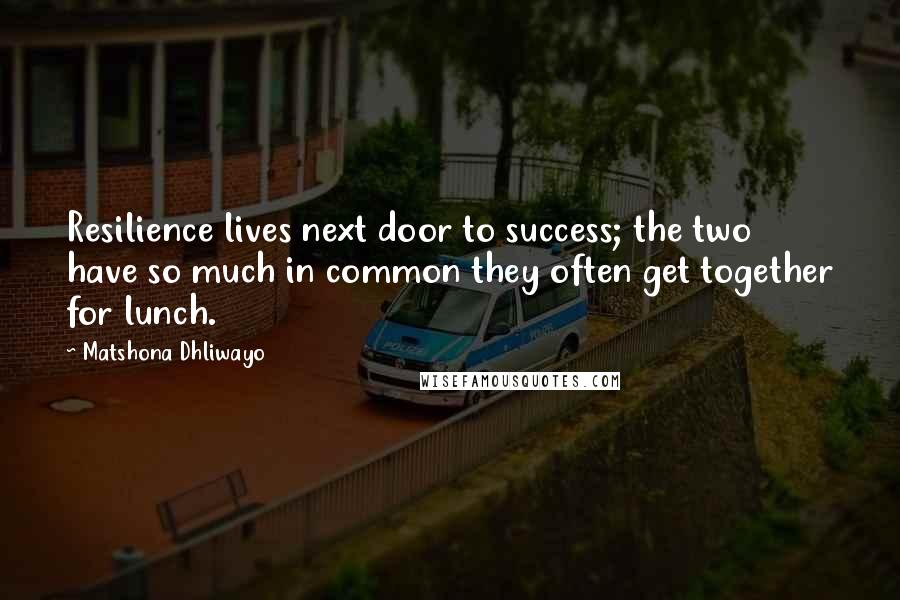 Matshona Dhliwayo Quotes: Resilience lives next door to success; the two have so much in common they often get together for lunch.