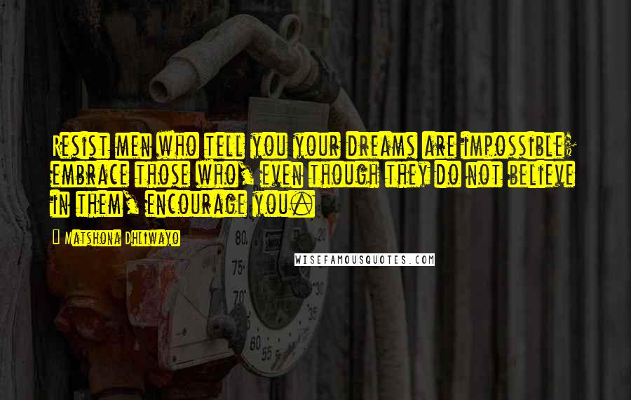 Matshona Dhliwayo Quotes: Resist men who tell you your dreams are impossible; embrace those who, even though they do not believe in them, encourage you.