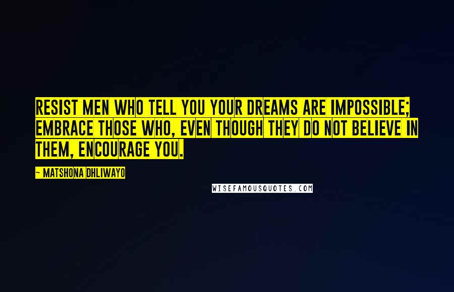 Matshona Dhliwayo Quotes: Resist men who tell you your dreams are impossible; embrace those who, even though they do not believe in them, encourage you.