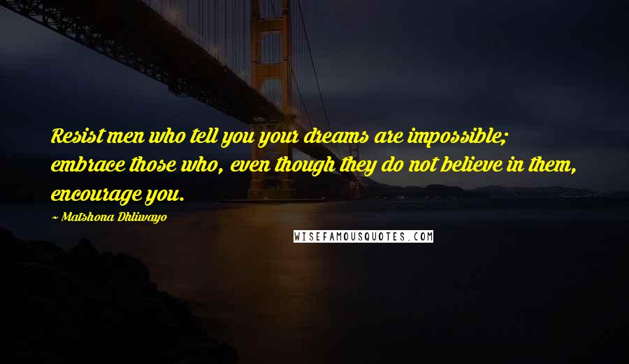 Matshona Dhliwayo Quotes: Resist men who tell you your dreams are impossible; embrace those who, even though they do not believe in them, encourage you.