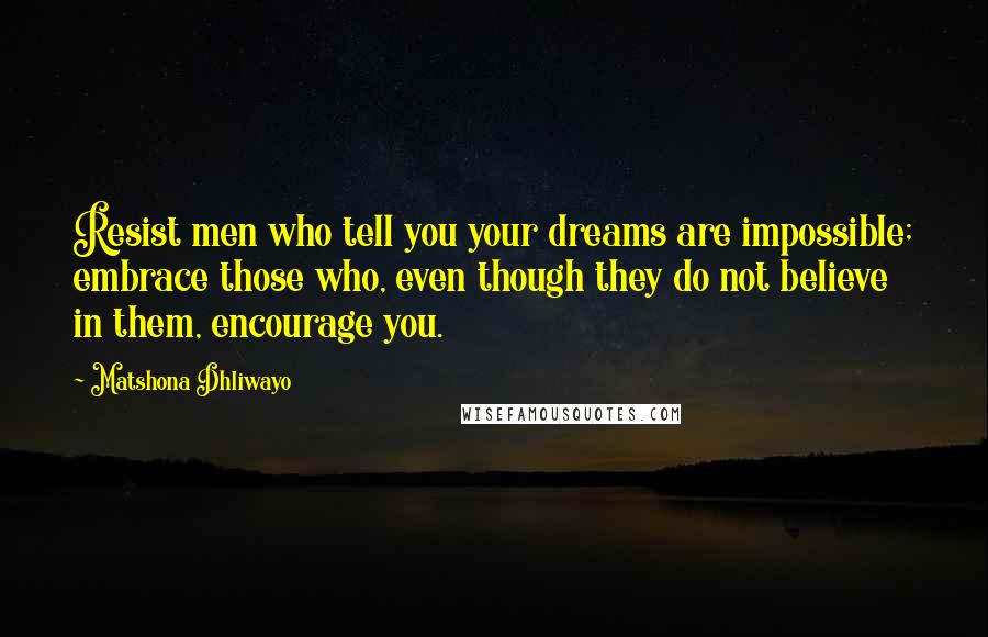 Matshona Dhliwayo Quotes: Resist men who tell you your dreams are impossible; embrace those who, even though they do not believe in them, encourage you.