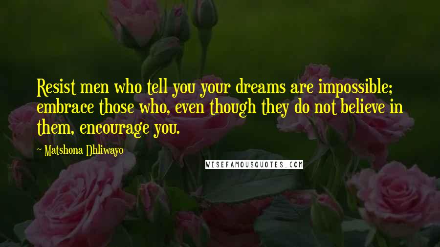 Matshona Dhliwayo Quotes: Resist men who tell you your dreams are impossible; embrace those who, even though they do not believe in them, encourage you.