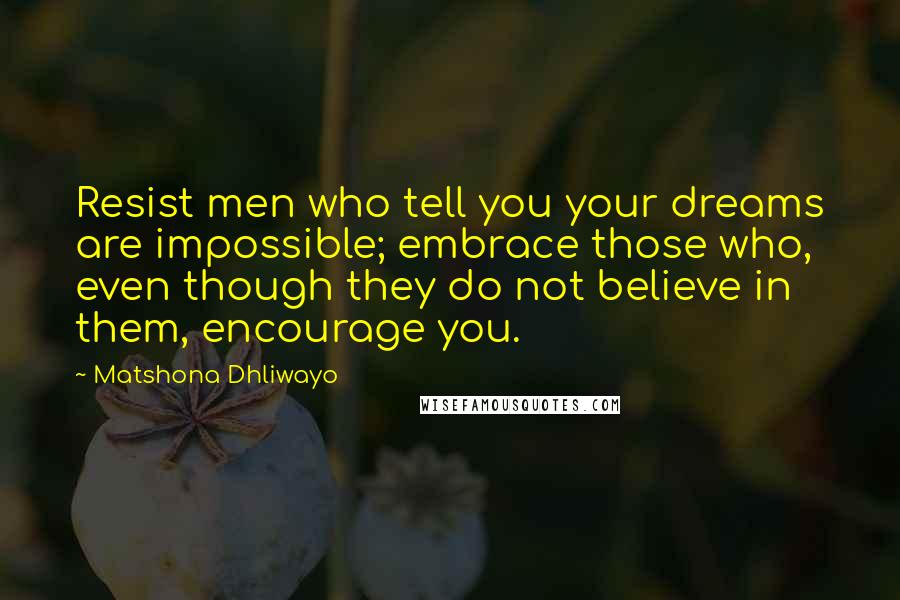 Matshona Dhliwayo Quotes: Resist men who tell you your dreams are impossible; embrace those who, even though they do not believe in them, encourage you.