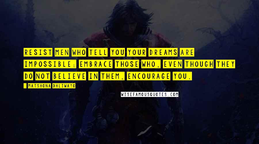 Matshona Dhliwayo Quotes: Resist men who tell you your dreams are impossible; embrace those who, even though they do not believe in them, encourage you.