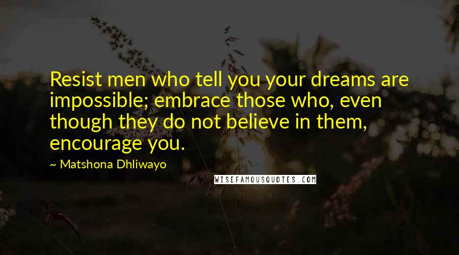 Matshona Dhliwayo Quotes: Resist men who tell you your dreams are impossible; embrace those who, even though they do not believe in them, encourage you.
