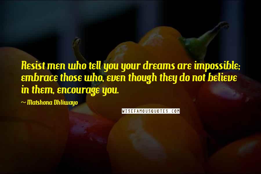 Matshona Dhliwayo Quotes: Resist men who tell you your dreams are impossible; embrace those who, even though they do not believe in them, encourage you.