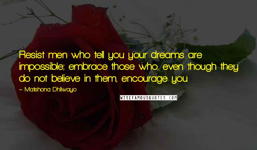 Matshona Dhliwayo Quotes: Resist men who tell you your dreams are impossible; embrace those who, even though they do not believe in them, encourage you.