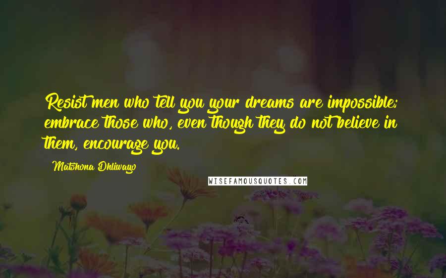 Matshona Dhliwayo Quotes: Resist men who tell you your dreams are impossible; embrace those who, even though they do not believe in them, encourage you.
