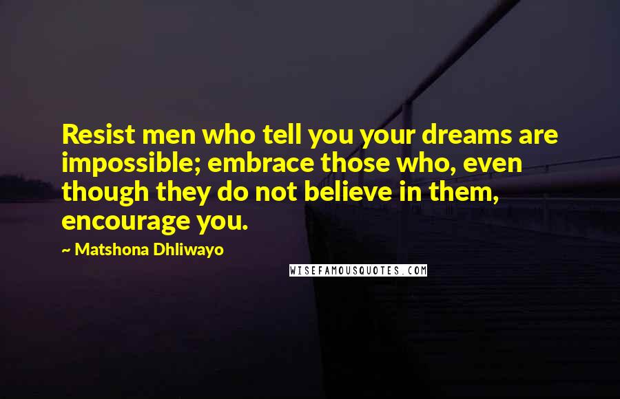 Matshona Dhliwayo Quotes: Resist men who tell you your dreams are impossible; embrace those who, even though they do not believe in them, encourage you.