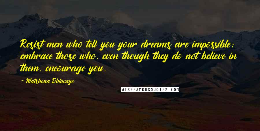 Matshona Dhliwayo Quotes: Resist men who tell you your dreams are impossible; embrace those who, even though they do not believe in them, encourage you.