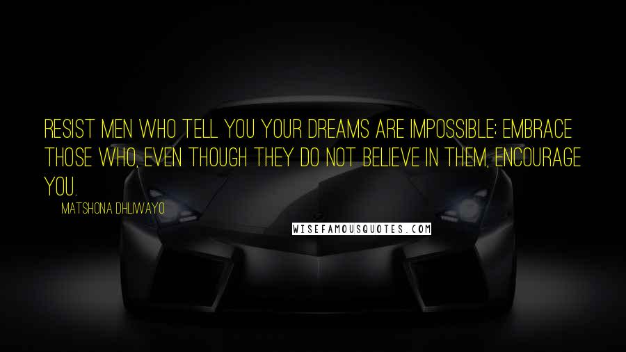 Matshona Dhliwayo Quotes: Resist men who tell you your dreams are impossible; embrace those who, even though they do not believe in them, encourage you.